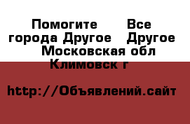 Помогите!!! - Все города Другое » Другое   . Московская обл.,Климовск г.